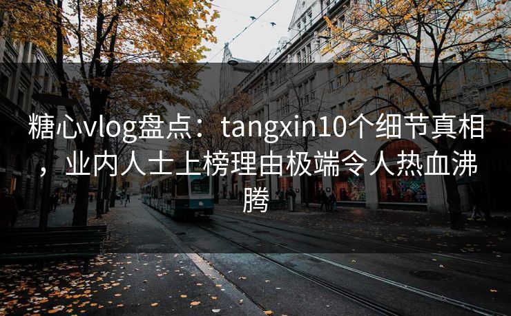 糖心vlog盘点：tangxin10个细节真相，业内人士上榜理由极端令人热血沸腾