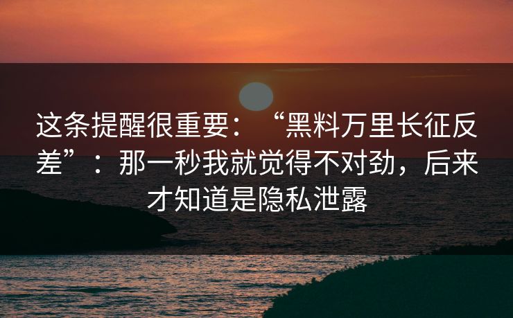 这条提醒很重要：“黑料万里长征反差”：那一秒我就觉得不对劲，后来才知道是隐私泄露