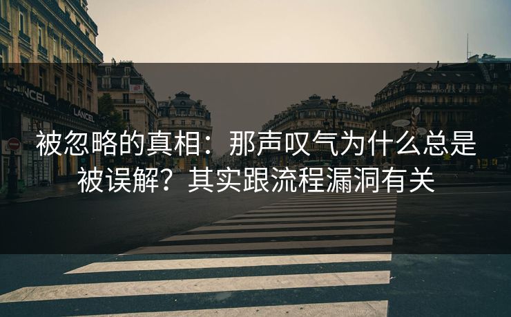 被忽略的真相：那声叹气为什么总是被误解？其实跟流程漏洞有关