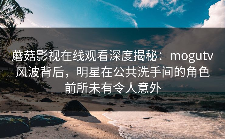 蘑菇影视在线观看深度揭秘:mogutv风波背后,明星在公共洗手间的角色前所未有令人意外 蘑菇影视在线观看深度揭秘:mogutv风波背后,明星在公共洗手间的角色前所未有令人意外