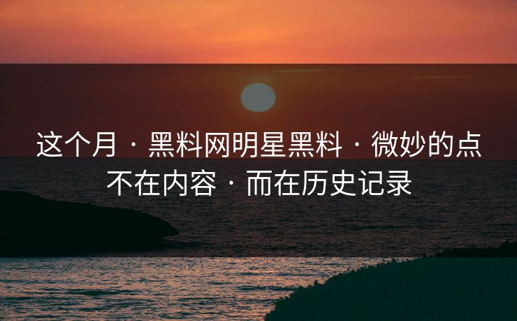 这个月 · 黑料网明星黑料 · 微妙的点不在内容 · 而在历史记录