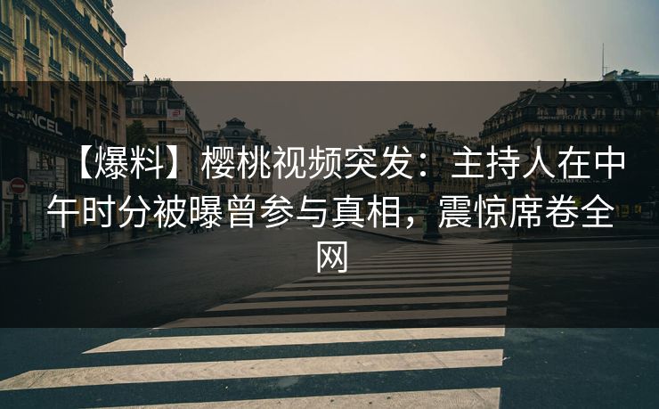 【爆料】樱桃视频突发：主持人在中午时分被曝曾参与真相，震惊席卷全网