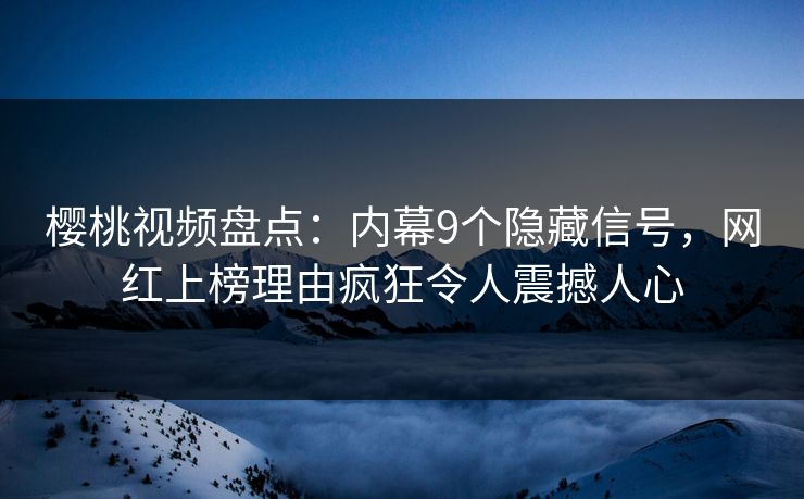 樱桃视频盘点：内幕9个隐藏信号，网红上榜理由疯狂令人震撼人心