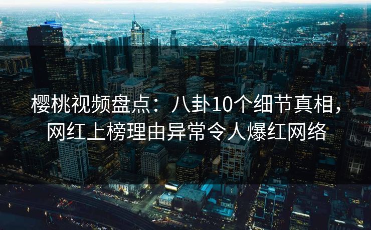 樱桃视频盘点：八卦10个细节真相，网红上榜理由异常令人爆红网络