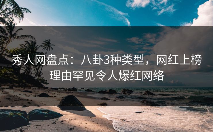 秀人网盘点:八卦3种类型,网红上榜理由罕见令人爆红网络