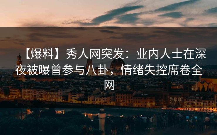 【爆料】秀人网突发:业内人士在深夜被曝曾参与八卦,情绪失控席卷全网