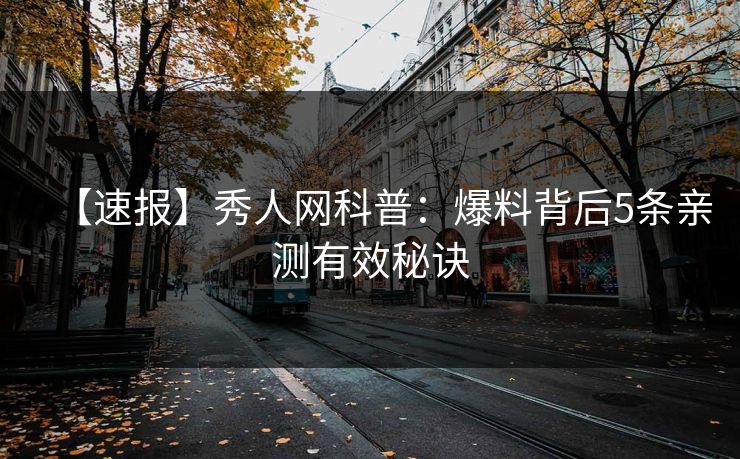 【速报】秀人网科普:爆料背后5条亲测有效秘诀