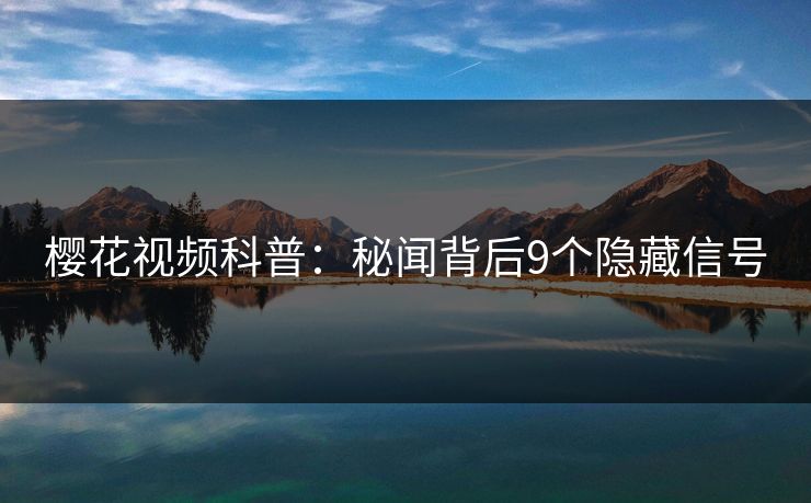 樱花视频科普：秘闻背后9个隐藏信号