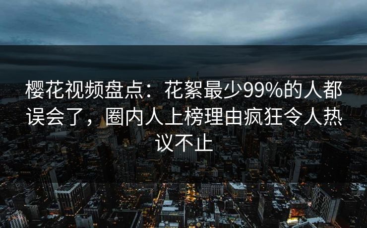 樱花视频盘点:花絮最少99%的人都误会了,圈内人上榜理由疯狂令人热议不止