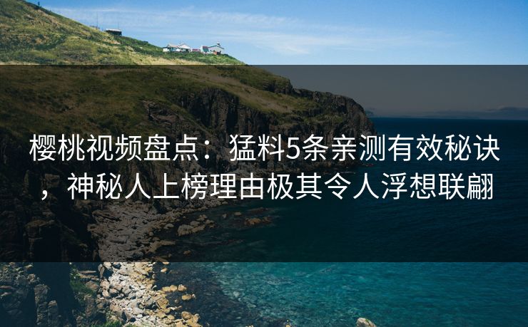 樱桃视频盘点:猛料5条亲测有效秘诀,神秘人上榜理由极其令人浮想联翩