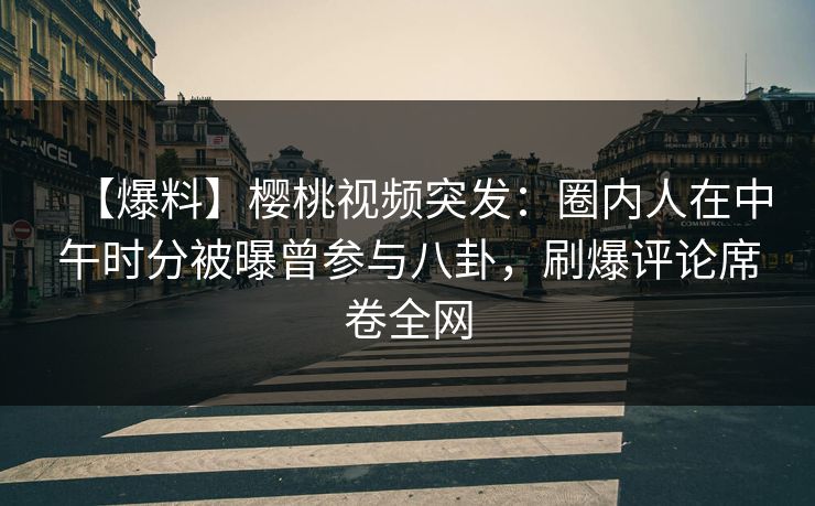 【爆料】樱桃视频突发:圈内人在中午时分被曝曾参与八卦,刷爆评论席卷全网 【爆料】樱桃视频突发:圈内人在中午时分被曝曾参与八卦,刷爆评论席卷全网