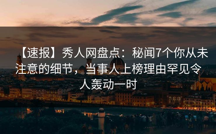【速报】秀人网盘点:秘闻7个你从未注意的细节,当事人上榜理由罕见令人轰动一时