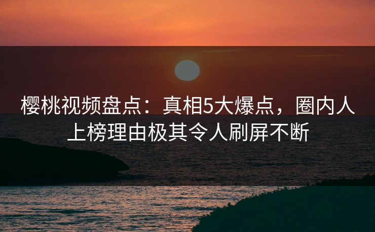 樱桃视频盘点:真相5大爆点,圈内人上榜理由极其令人刷屏不断