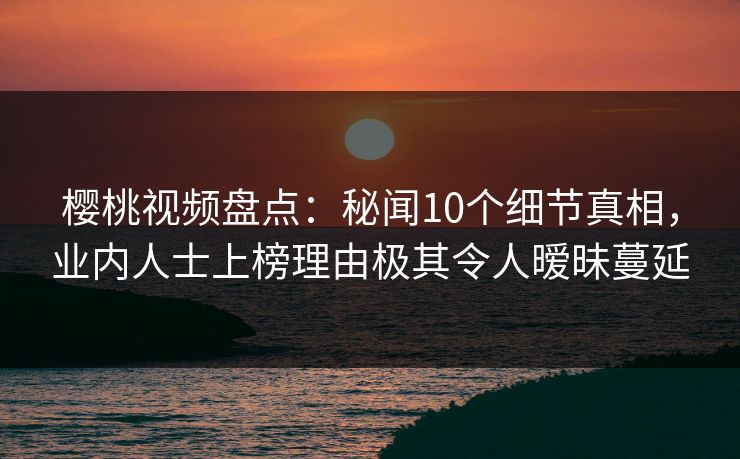 樱桃视频盘点:秘闻10个细节真相,业内人士上榜理由极其令人暧昧蔓延