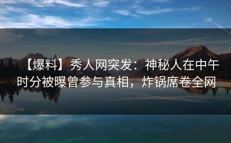 【爆料】秀人网突发:神秘人在中午时分被曝曾参与真相,炸锅席卷全网