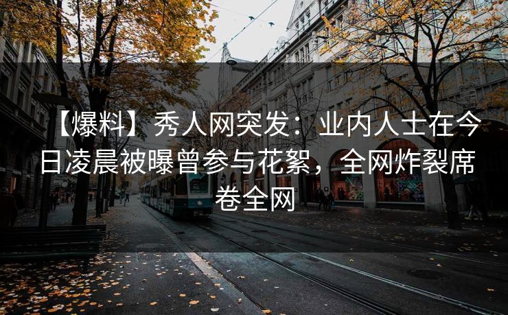 【爆料】秀人网突发:业内人士在今日凌晨被曝曾参与花絮,全网炸裂席卷全网