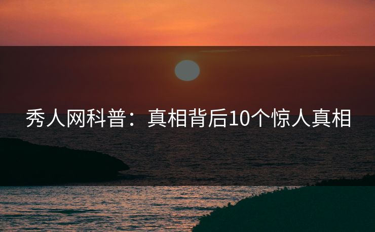 秀人网科普:真相背后10个惊人真相