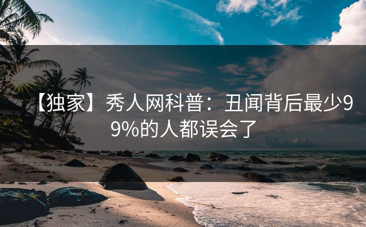 【独家】秀人网科普:丑闻背后最少99%的人都误会了