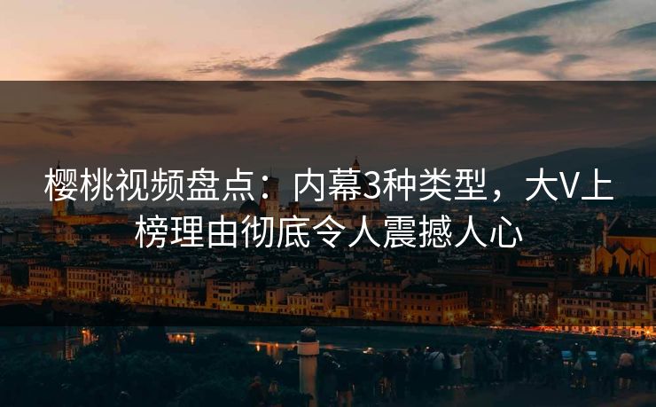樱桃视频盘点:内幕3种类型,大V上榜理由彻底令人震撼人心