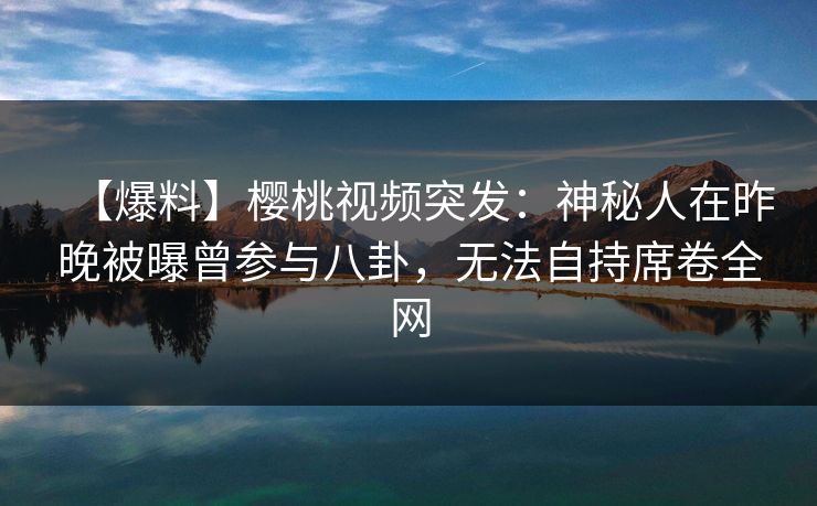 【爆料】樱桃视频突发:神秘人在昨晚被曝曾参与八卦,无法自持席卷全网