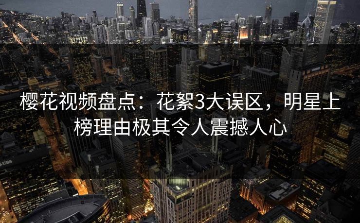 樱花视频盘点:花絮3大误区,明星上榜理由极其令人震撼人心