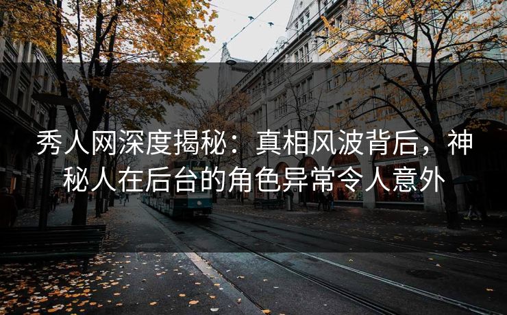秀人网深度揭秘：真相风波背后，神秘人在后台的角色异常令人意外
