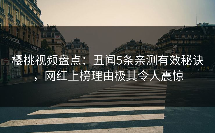 樱桃视频盘点:丑闻5条亲测有效秘诀,网红上榜理由极其令人震惊