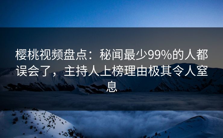 樱桃视频盘点:秘闻最少99%的人都误会了,主持人上榜理由极其令人窒息 樱桃视频盘点:秘闻最少99%的人都误会了,主持人上榜理由极其令人窒息