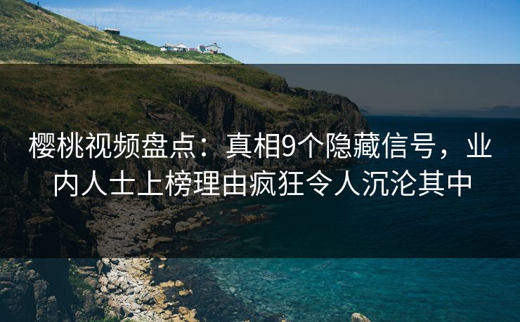 樱桃视频盘点:真相9个隐藏信号,业内人士上榜理由疯狂令人沉沦其中