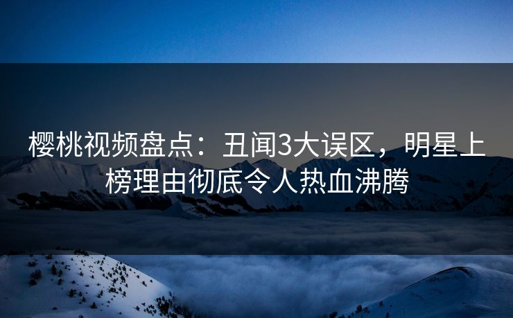 樱桃视频盘点:丑闻3大误区,明星上榜理由彻底令人热血沸腾 樱桃视频盘点:丑闻3大误区,明星上榜理由彻底令人热血沸腾