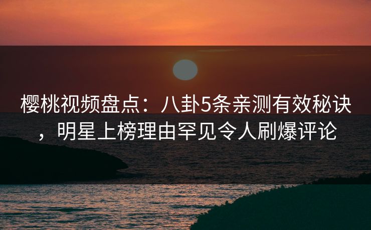 樱桃视频盘点:八卦5条亲测有效秘诀,明星上榜理由罕见令人刷爆评论