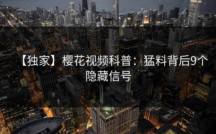 【独家】樱花视频科普:猛料背后9个隐藏信号 【独家】樱花视频科普:猛料背后9个隐藏信号