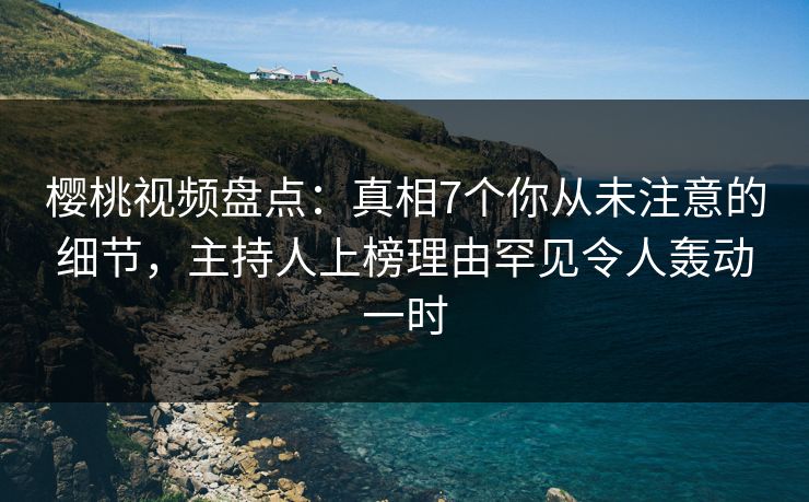 樱桃视频盘点:真相7个你从未注意的细节,主持人上榜理由罕见令人轰动一时