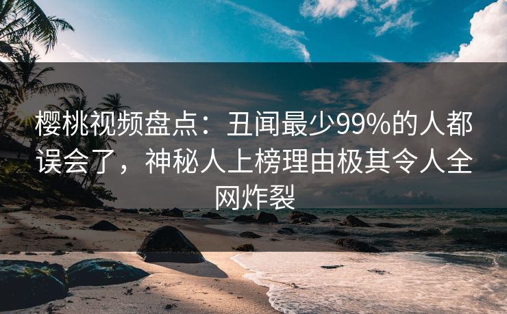 樱桃视频盘点:丑闻最少99%的人都误会了,神秘人上榜理由极其令人全网炸裂
