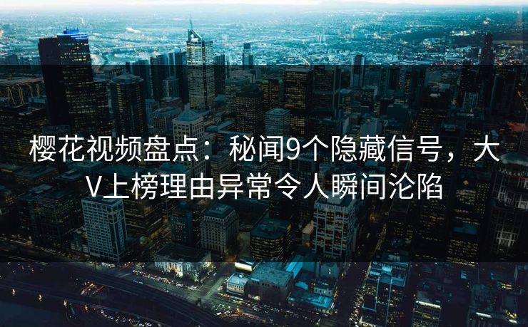 樱花视频盘点:秘闻9个隐藏信号,大V上榜理由异常令人瞬间沦陷