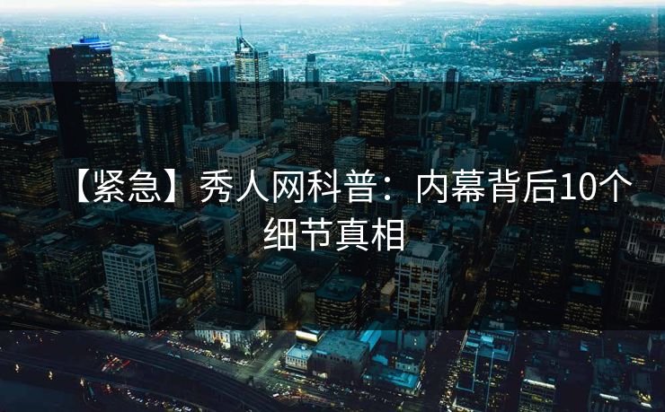 【紧急】秀人网科普:内幕背后10个细节真相 【紧急】秀人网科普:内幕背后10个细节真相