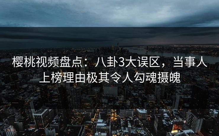 樱桃视频盘点:八卦3大误区,当事人上榜理由极其令人勾魂摄魄