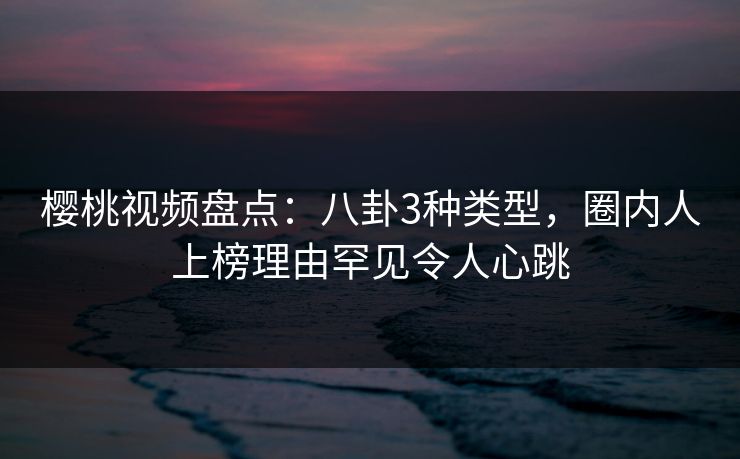 樱桃视频盘点:八卦3种类型,圈内人上榜理由罕见令人心跳