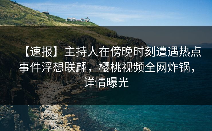 【速报】主持人在傍晚时刻遭遇热点事件浮想联翩,樱桃视频全网炸锅,详情曝光