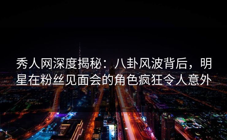 秀人网深度揭秘:八卦风波背后,明星在粉丝见面会的角色疯狂令人意外