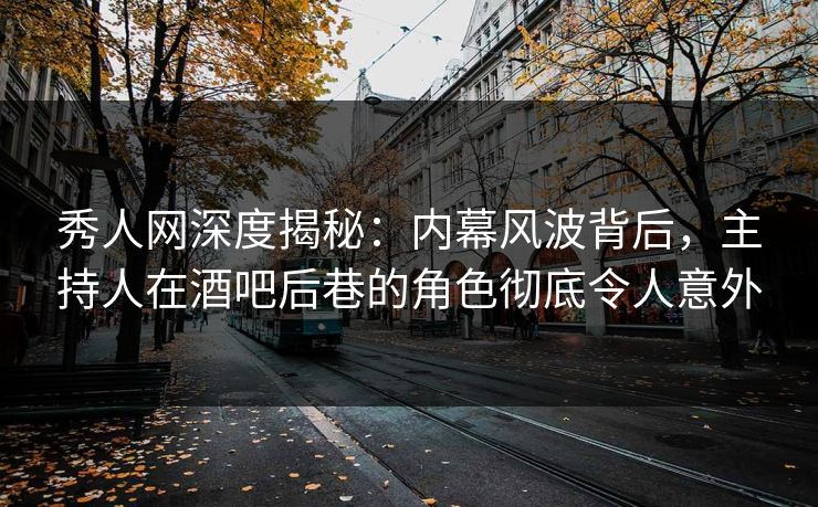 秀人网深度揭秘:内幕风波背后,主持人在酒吧后巷的角色彻底令人意外