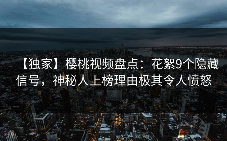 【独家】樱桃视频盘点:花絮9个隐藏信号,神秘人上榜理由极其令人愤怒