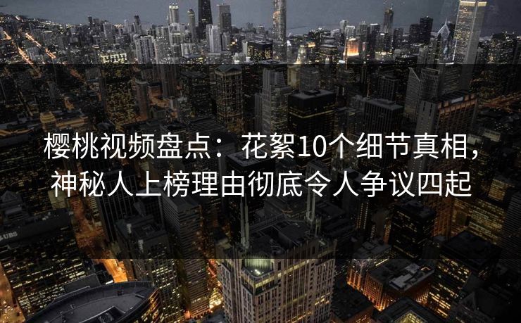 樱桃视频盘点:花絮10个细节真相,神秘人上榜理由彻底令人争议四起