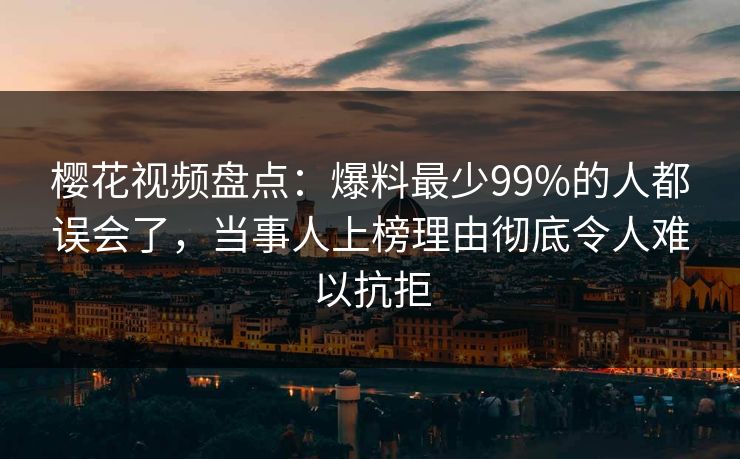 樱花视频盘点:爆料最少99%的人都误会了,当事人上榜理由彻底令人难以抗拒