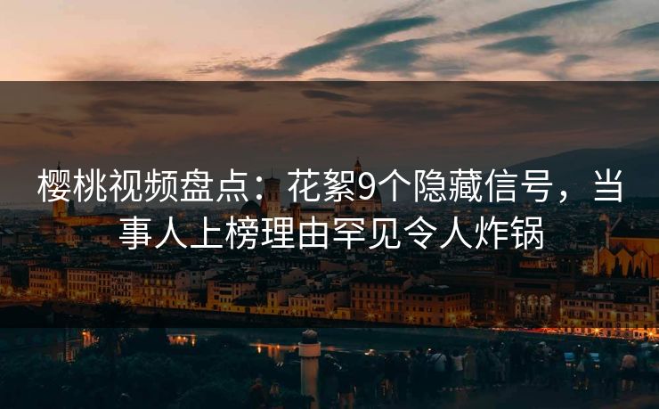 樱桃视频盘点:花絮9个隐藏信号,当事人上榜理由罕见令人炸锅 樱桃视频盘点:花絮9个隐藏信号,当事人上榜理由罕见令人炸锅