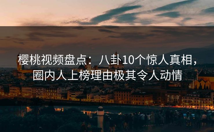 樱桃视频盘点:八卦10个惊人真相,圈内人上榜理由极其令人动情 樱桃视频盘点:八卦10个惊人真相,圈内人上榜理由极其令人动情