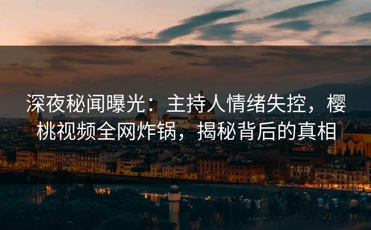 深夜秘闻曝光:主持人情绪失控,樱桃视频全网炸锅,揭秘背后的真相