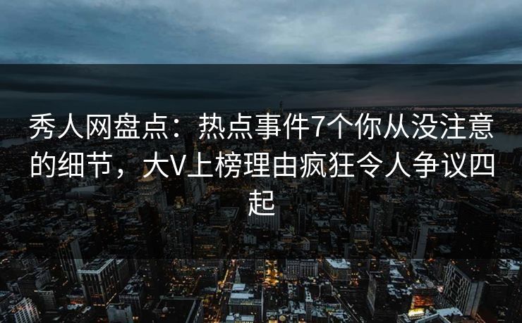 秀人网盘点：热点事件7个你从没注意的细节，大V上榜理由疯狂令人争议四起