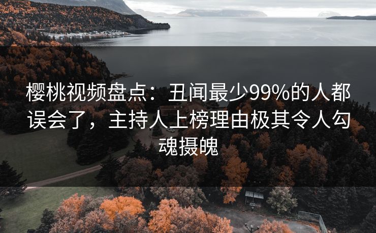 樱桃视频盘点:丑闻最少99%的人都误会了,主持人上榜理由极其令人勾魂摄魄 樱桃视频盘点:丑闻最少99%的人都误会了,主持人上榜理由极其令人勾魂摄魄