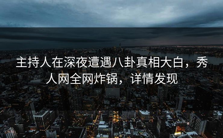 主持人在深夜遭遇八卦真相大白,秀人网全网炸锅,详情发现 主持人在深夜遭遇八卦真相大白,秀人网全网炸锅,详情发现